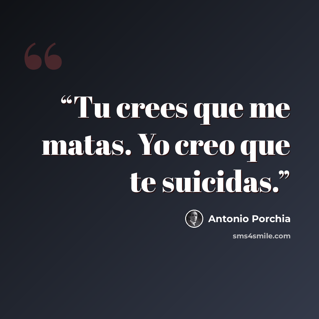 “Tu crees que me matas. Yo creo que te suicidas.” quote by Antonio Porchia