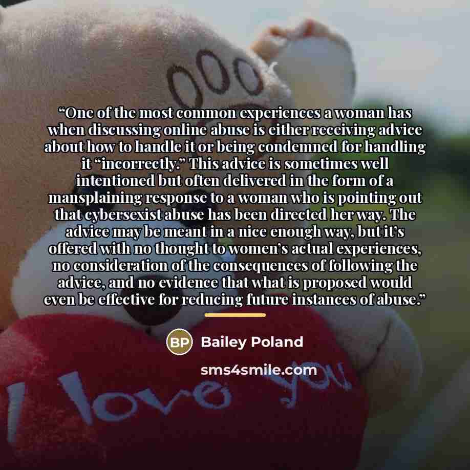 “One of the most common experiences a woman has when discussing online abuse is either receiving advice about how to handle it or being condemned for handling it “incorrectly.” This advice is sometimes well intentioned but often delivered in the form of a mansplaining response to a woman who is…” quote by Bailey Poland