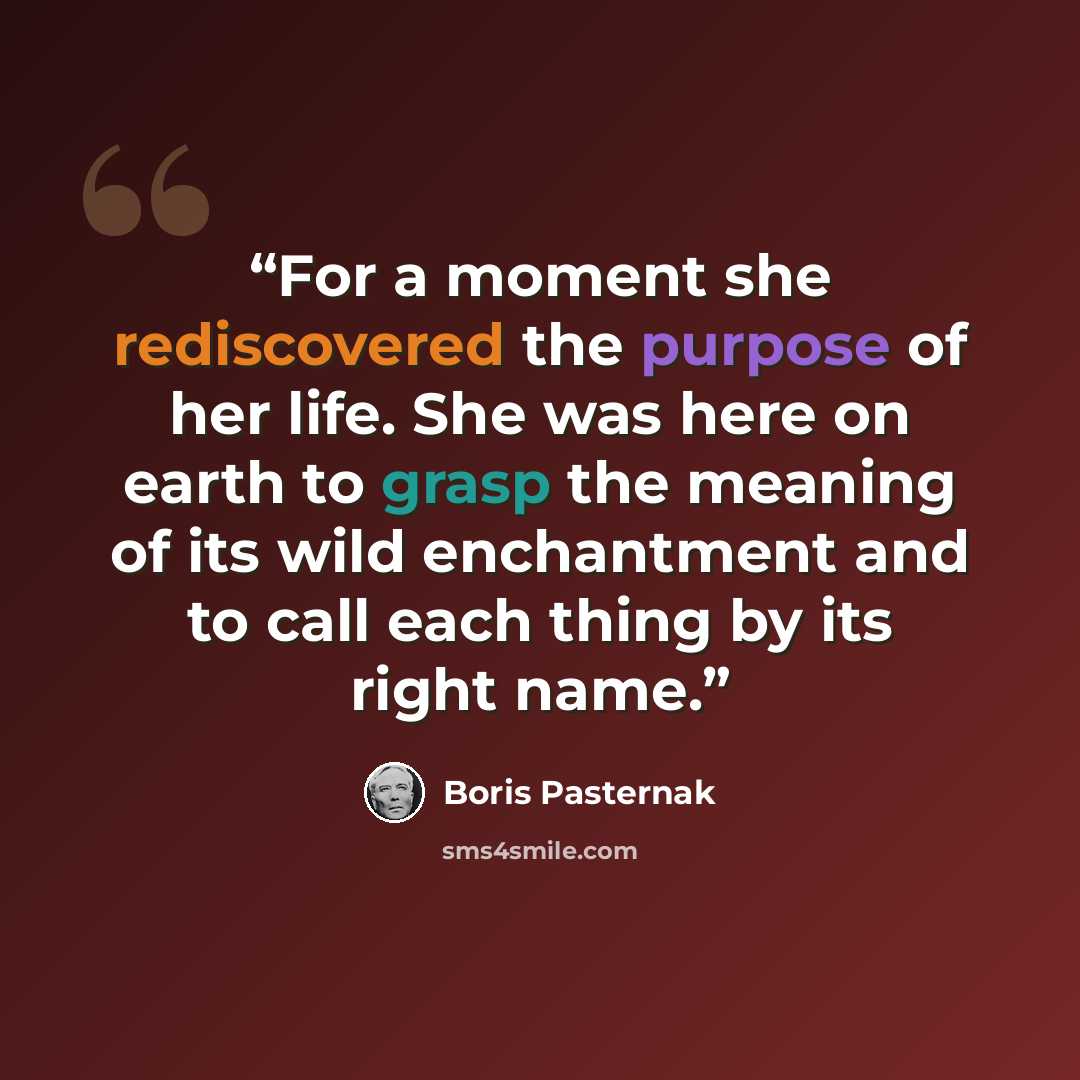 “For a moment she rediscovered the purpose of her life. She was here on earth to grasp the meaning of its wild enchantment and to call each thing by its right name.” quote by Boris Pasternak