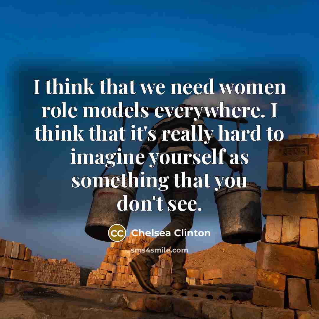 “I think that we need women role models everywhere. I think that it's really hard to imagine yourself as something that you don't see.” quote by Chelsea Clinton