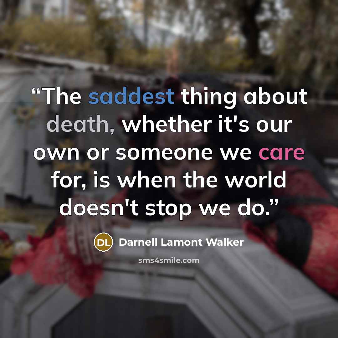 “The saddest thing about death, whether it's our own or someone we care for, is when the world doesn't stop we do.” quote by Darnell Lamont Walker