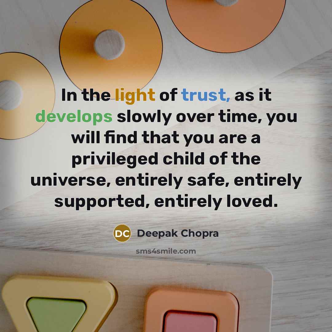 “In the light of trust, as it develops slowly over time, you will find that you are a privileged child of the universe, entirely safe, entirely supported, entirely loved.” quote by Deepak Chopra