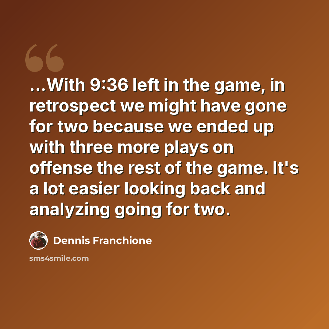 “...With 9:36 left in the game, in retrospect we might have gone for two because we ended up with three more plays on offense the rest of the game. It's a lot easier looking back and analyzing going for two.” quote by Dennis Franchione