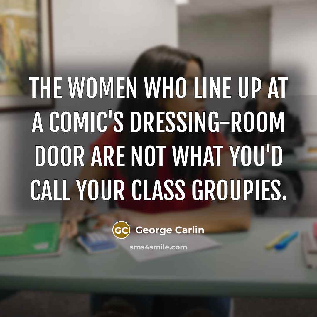 “The women who line up at a comic's dressing-room door are not what you'd call your class groupies.” quote by George Carlin