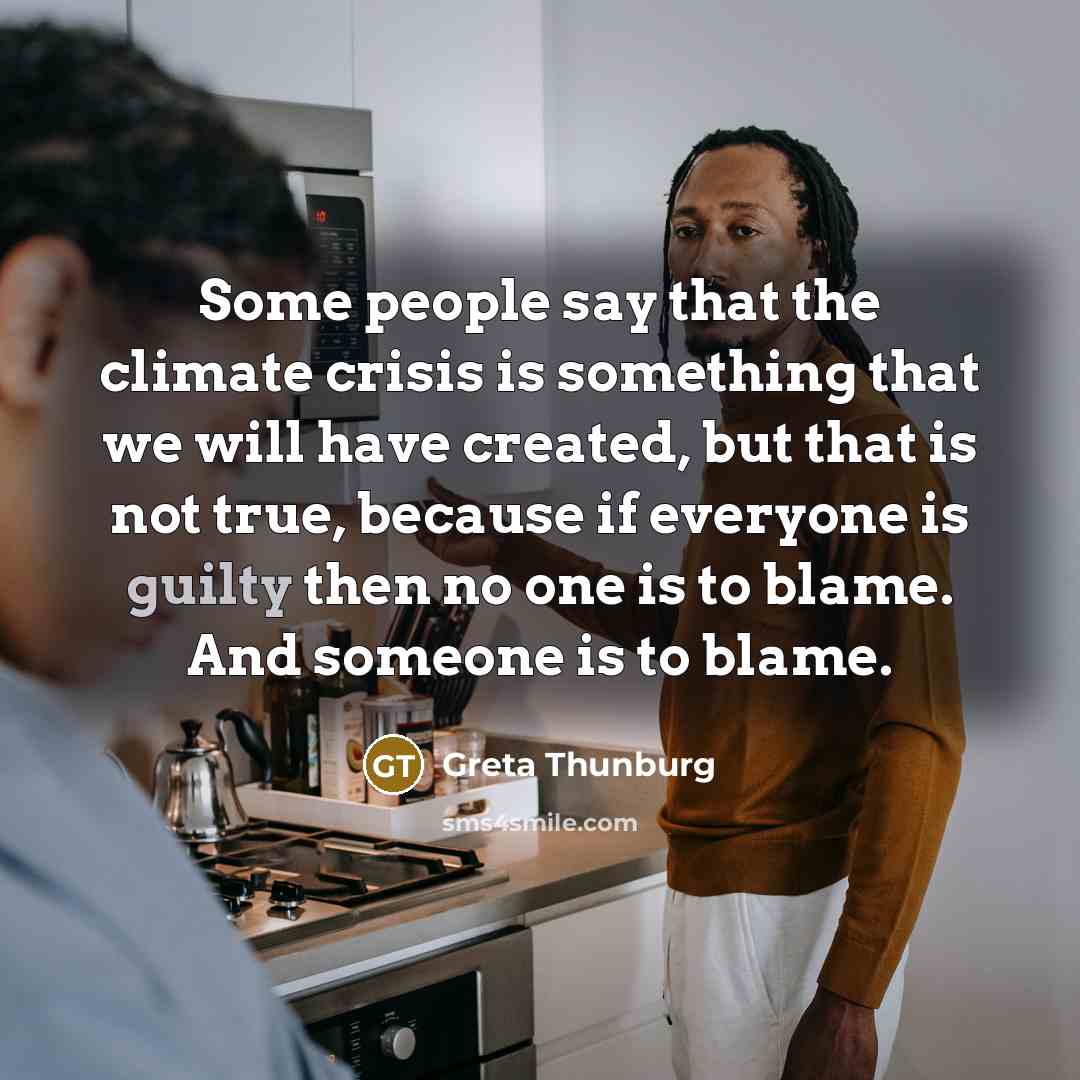“Some people say that the climate crisis is something that we will have created, but that is not true, because if everyone is guilty then no one is to blame. And someone is to blame.” quote by Greta Thunburg