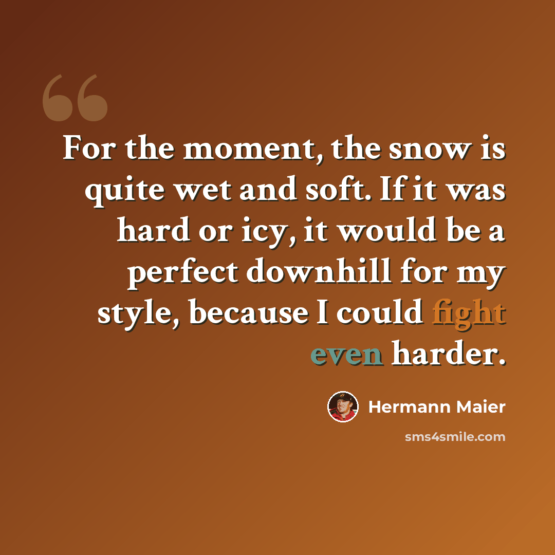 “For the moment, the snow is quite wet and soft. If it was hard or icy, it would be a perfect downhill for my style, because I could fight even harder.” quote by Hermann Maier