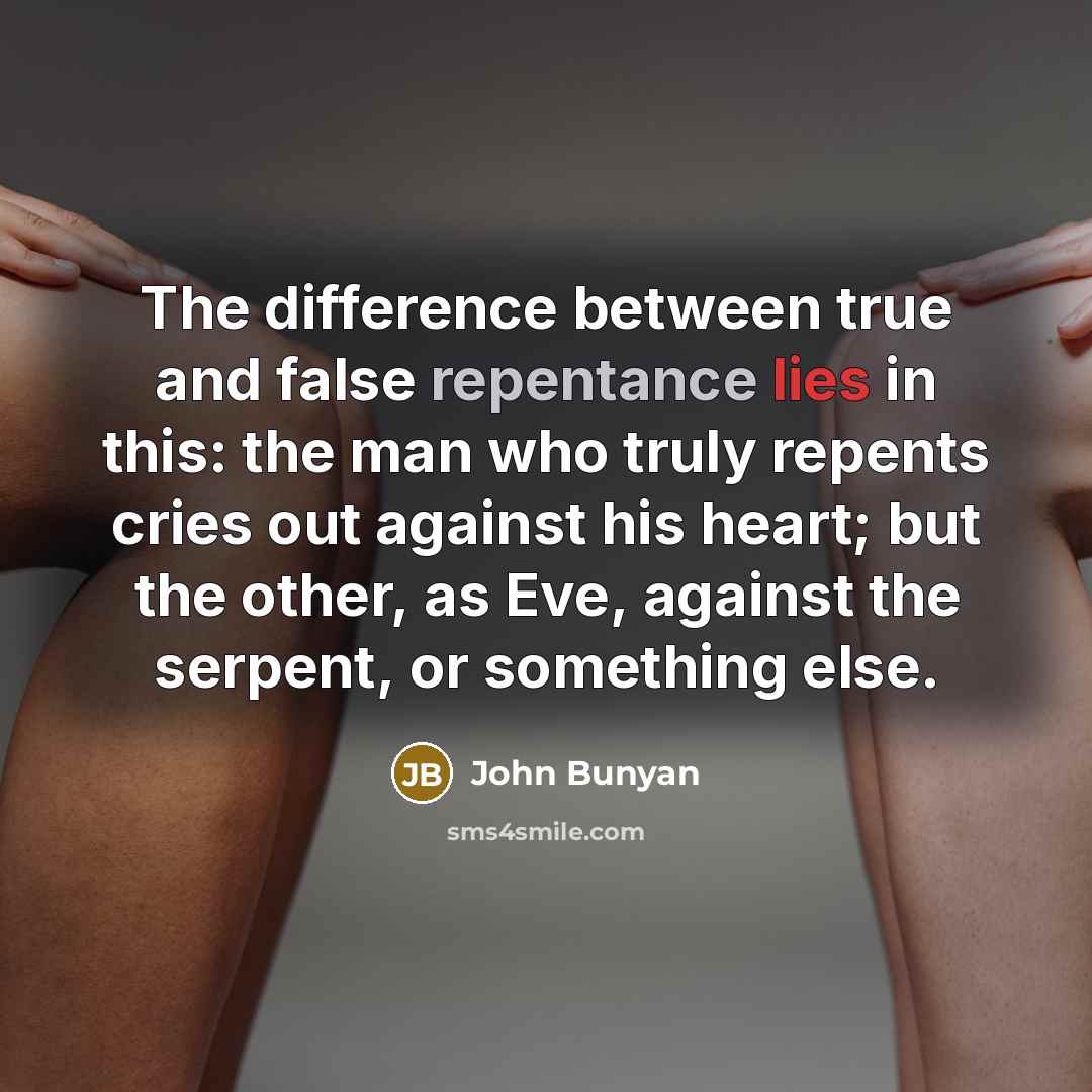“The difference between true and false repentance lies in this: the man who truly repents cries out against his heart; but the other, as Eve, against the serpent, or something else.” quote by John Bunyan