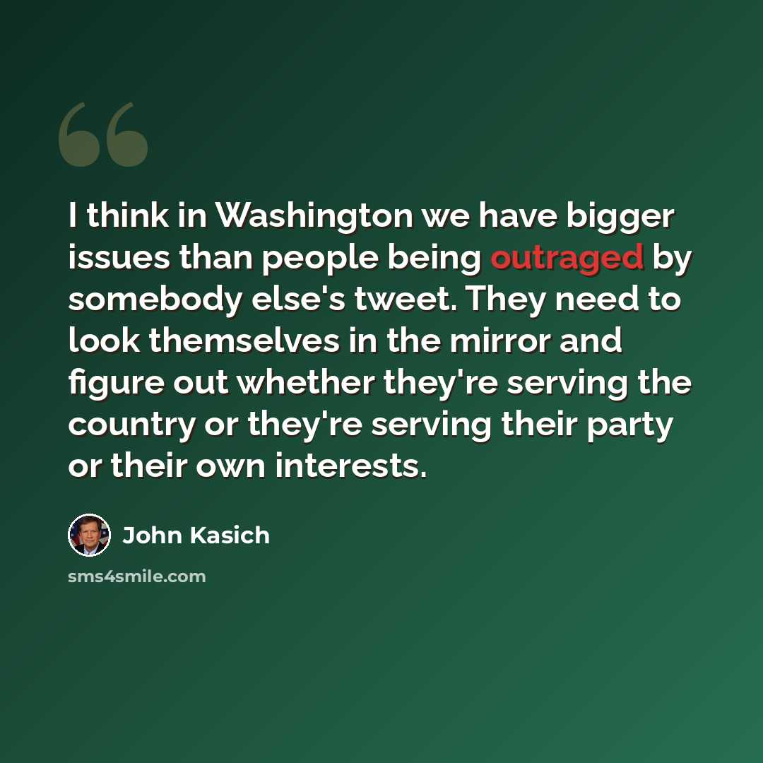 “I think in Washington we have bigger issues than people being outraged by somebody else's tweet. They need to look themselves in the mirror and figure out whether they're serving the country or they're serving their party or their own interests.” quote by John Kasich