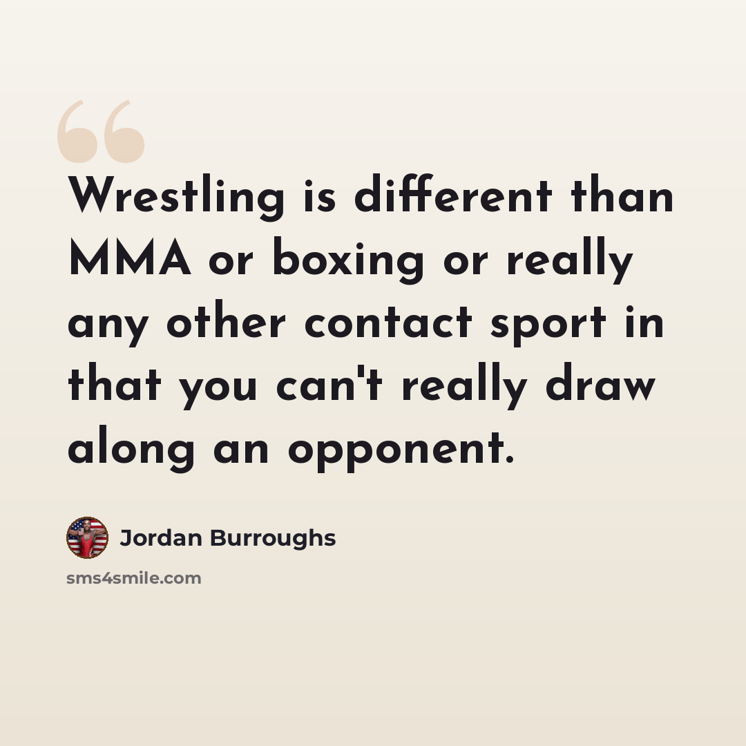 “Wrestling is different than MMA or boxing or really any other contact sport in that you can't really draw along an opponent.” quote by Jordan Burroughs