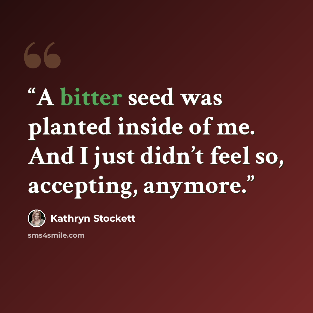 “A bitter seed was planted inside of me. And I just didn’t feel so, accepting, anymore.” quote by Kathryn Stockett