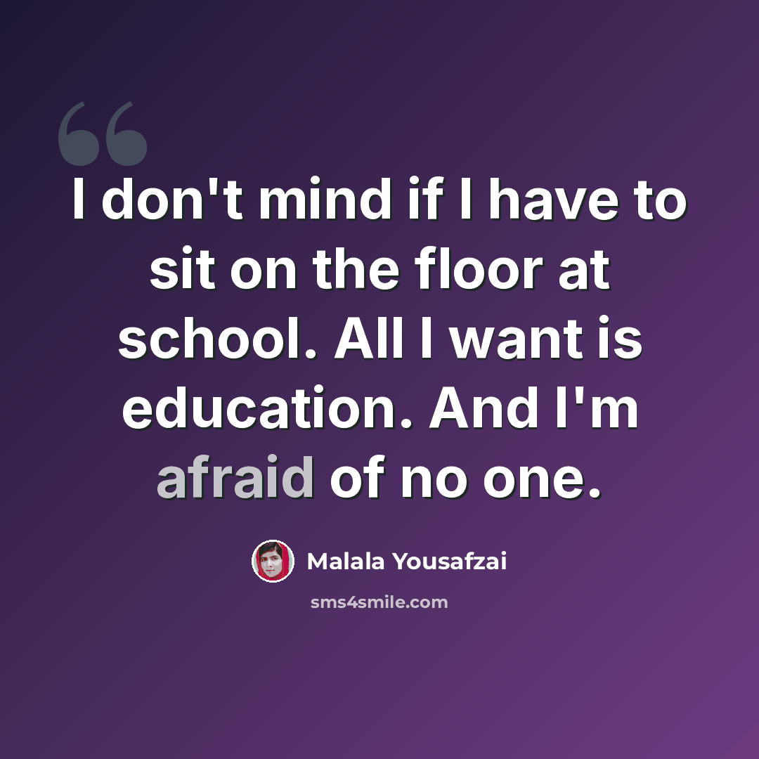 “I don't mind if I have to sit on the floor at school. All I want is education. And I'm afraid of no one.” quote by Malala Yousafzai