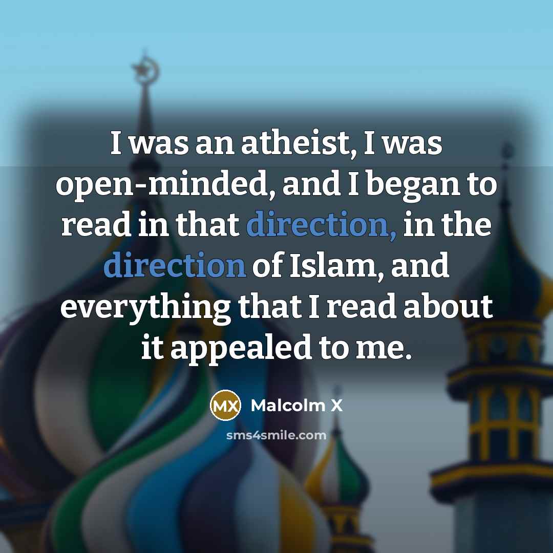 “I was an atheist, I was open-minded, and I began to read in that direction, in the direction of Islam, and everything that I read about it appealed to me.” quote by Malcolm X