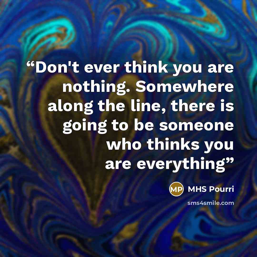 “Don't ever think you are nothing. Somewhere along the line, there is going to be someone who thinks you are everything” quote by MHS Pourri