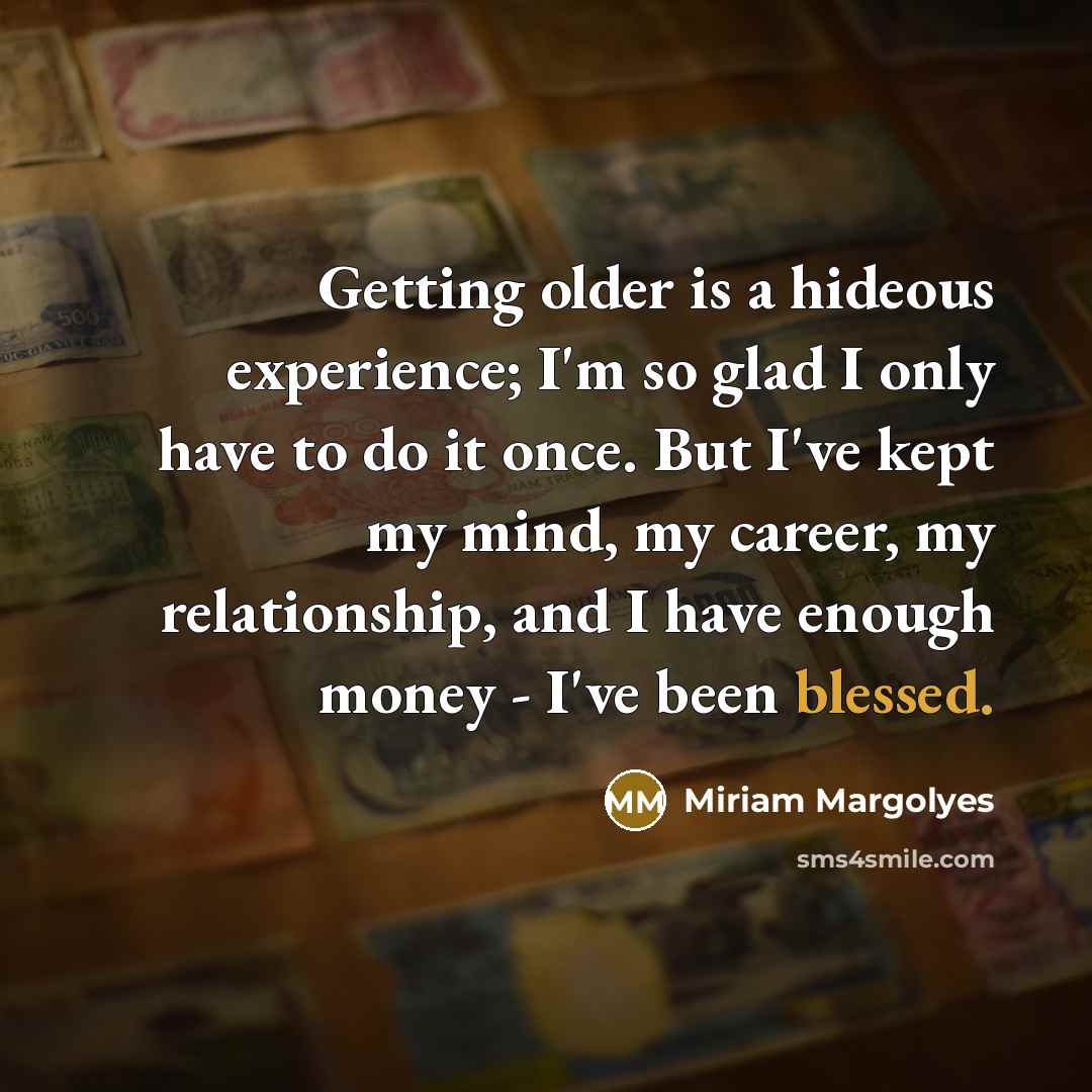 “Getting older is a hideous experience; I'm so glad I only have to do it once. But I've kept my mind, my career, my relationship, and I have enough money - I've been blessed.” quote by Miriam Margolyes
