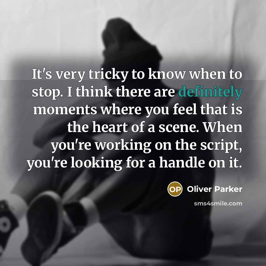 “It's very tricky to know when to stop. I think there are definitely moments where you feel that is the heart of a scene. When you're working on the script, you're looking for a handle on it.” quote by Oliver Parker