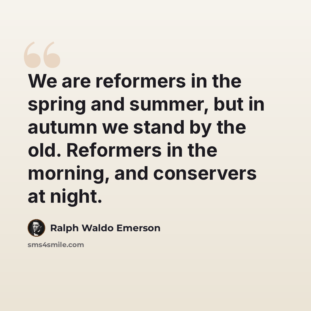 “We are reformers in the spring and summer, but in autumn we stand by the old. Reformers in the morning, and conservers at night.” quote by Ralph Waldo Emerson