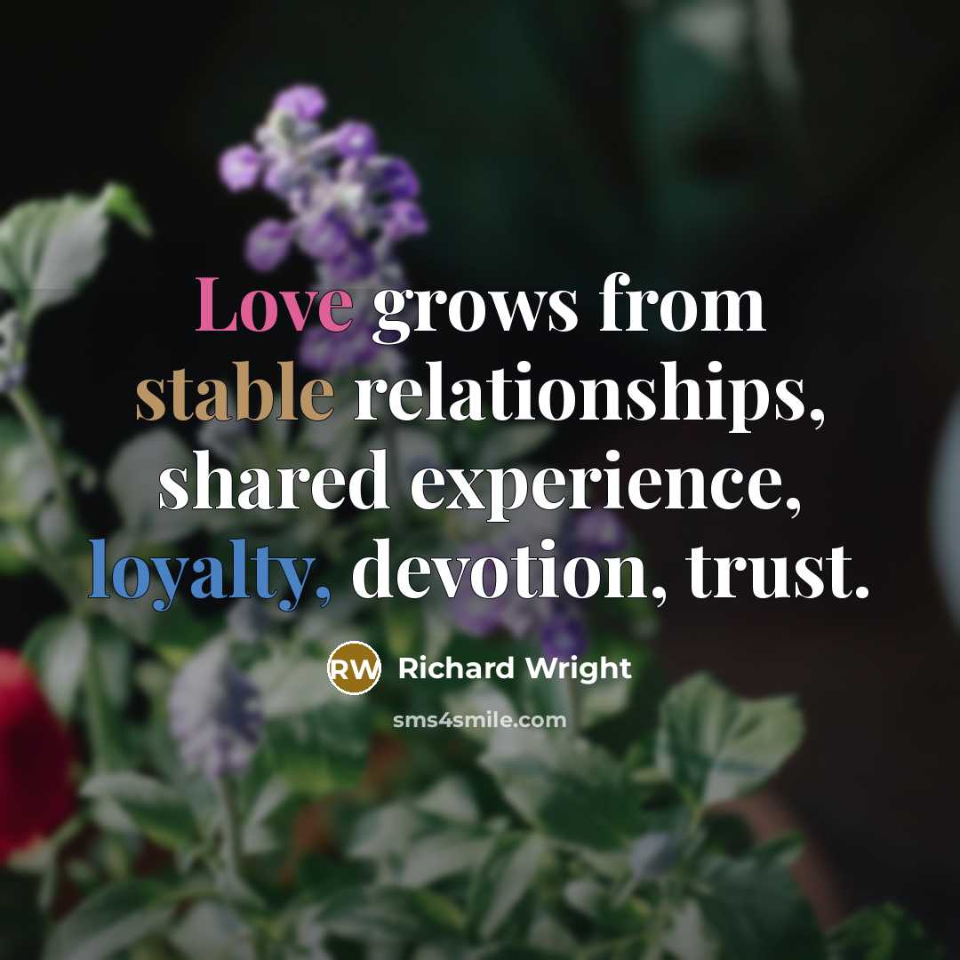 “Love grows from stable relationships, shared experience, loyalty, devotion, trust.” quote by Richard Wright