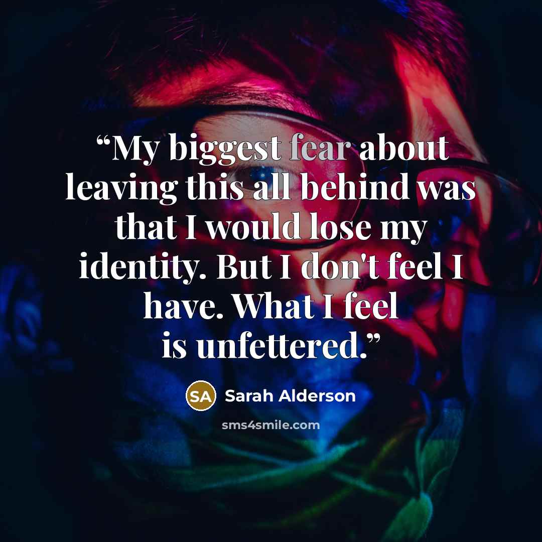 “My biggest fear about leaving this all behind was that I would lose my identity. But I don't feel I have. What I feel is unfettered.” quote by Sarah Alderson