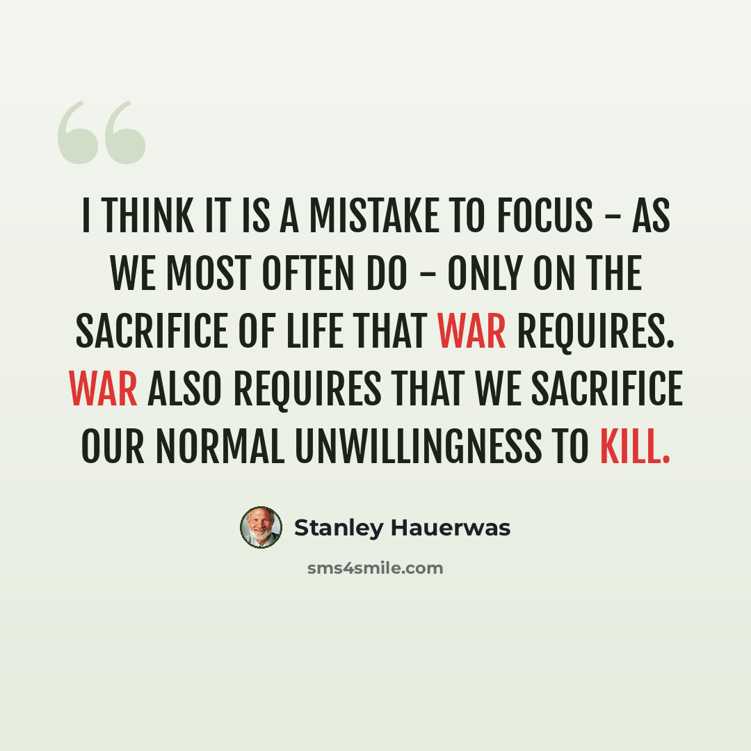 “I think it is a mistake to focus - as we most often do - only on the sacrifice of life that war requires. War also requires that we sacrifice our normal unwillingness to kill.” quote by Stanley Hauerwas