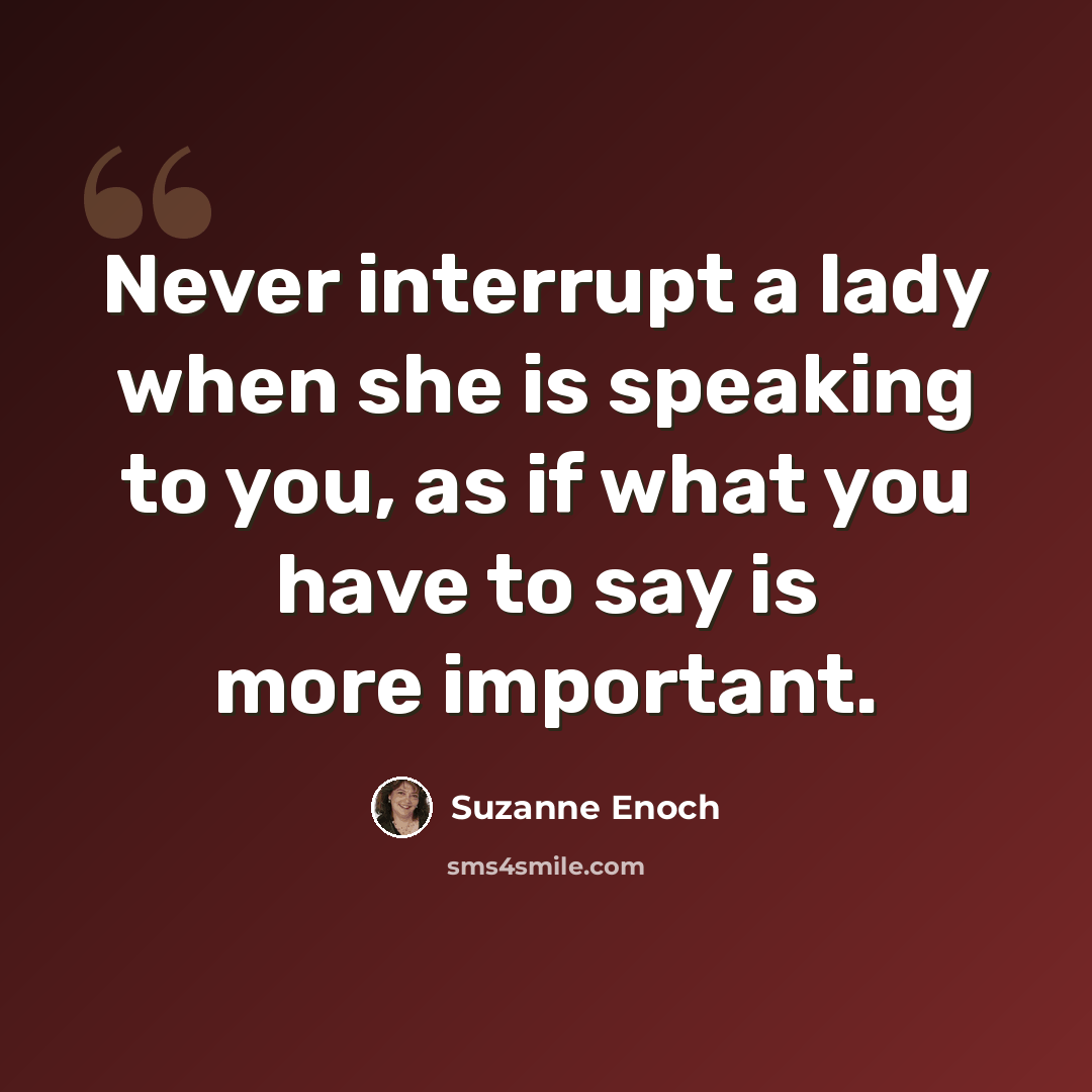 “Never interrupt a lady when she is speaking to you, as if what you have to say is more important.” quote by Suzanne Enoch