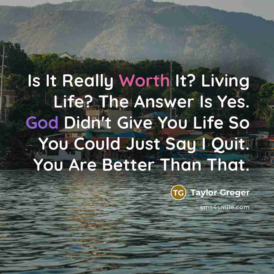 “Is It Really Worth It? Living Life? The Answer Is Yes. God Didn't Give You Life So You Could Just Say I Quit. You Are Better Than That.” quote by Taylor Greger