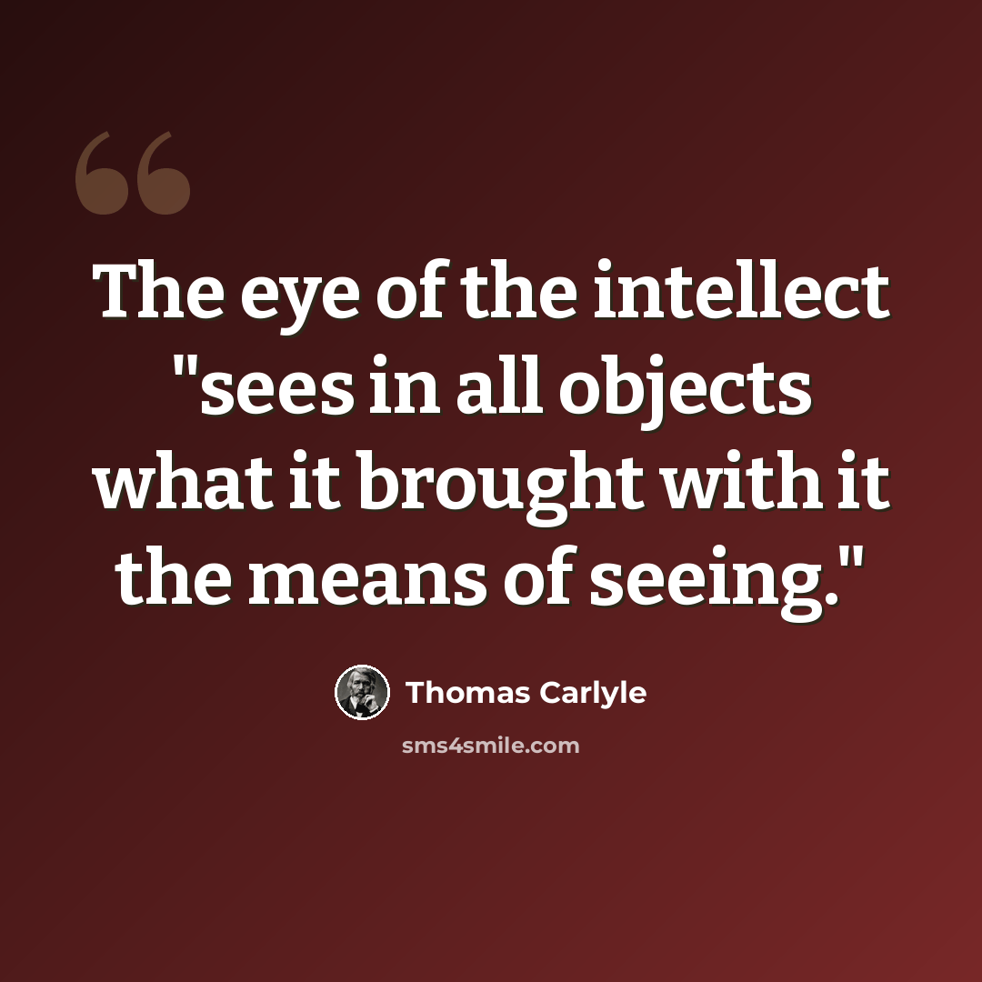 “The eye of the intellect "sees in all objects what it brought with it the means of seeing."” quote by Thomas Carlyle