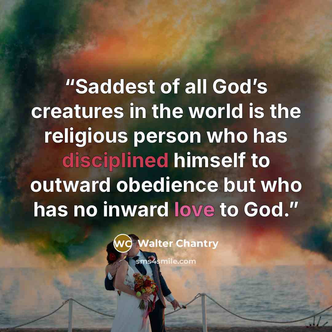 “Saddest of all God’s creatures in the world is the religious person who has disciplined himself to outward obedience but who has no inward love to God.” quote by Walter Chantry