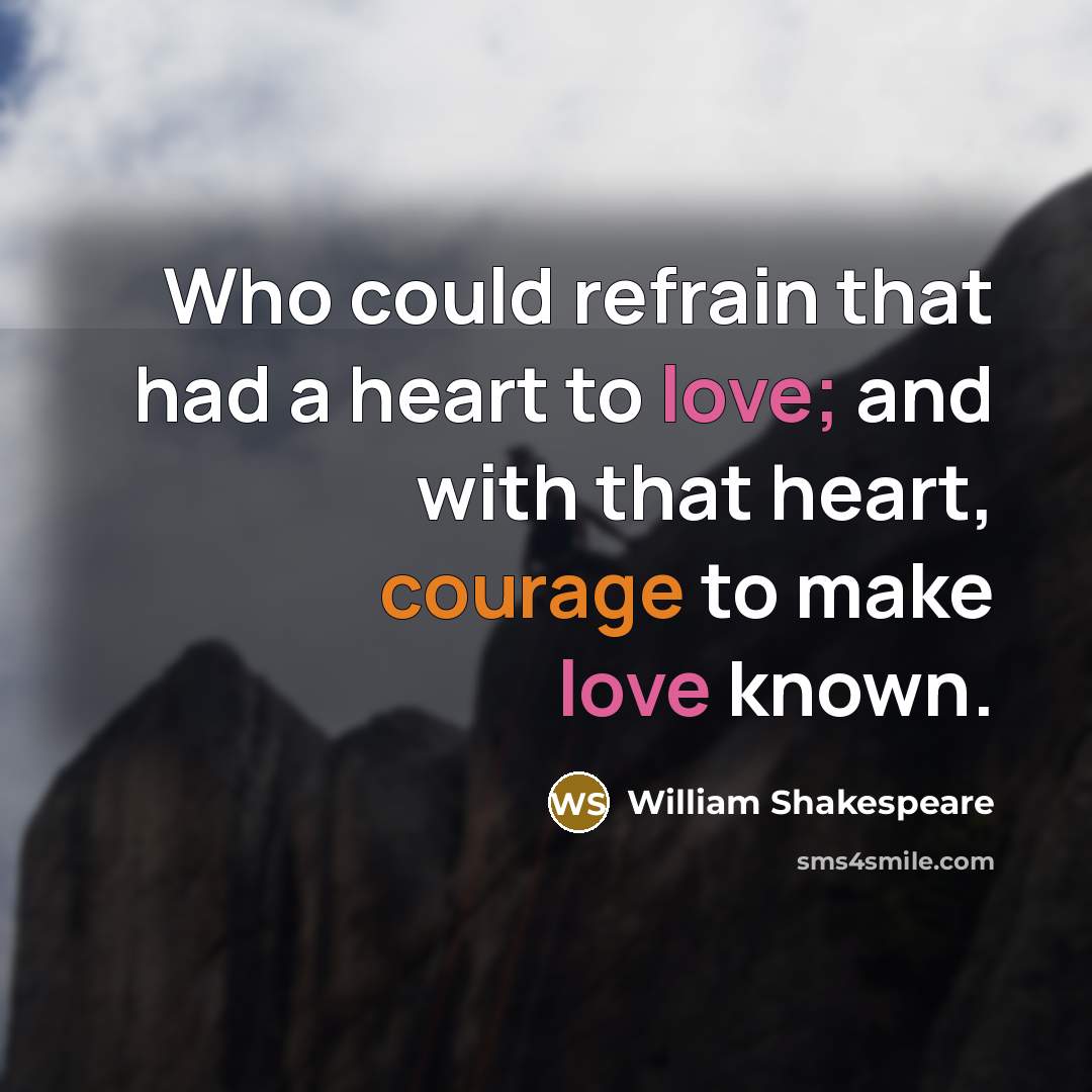 “Who could refrain that had a heart to love; and with that heart, courage to make love known.” quote by William Shakespeare
