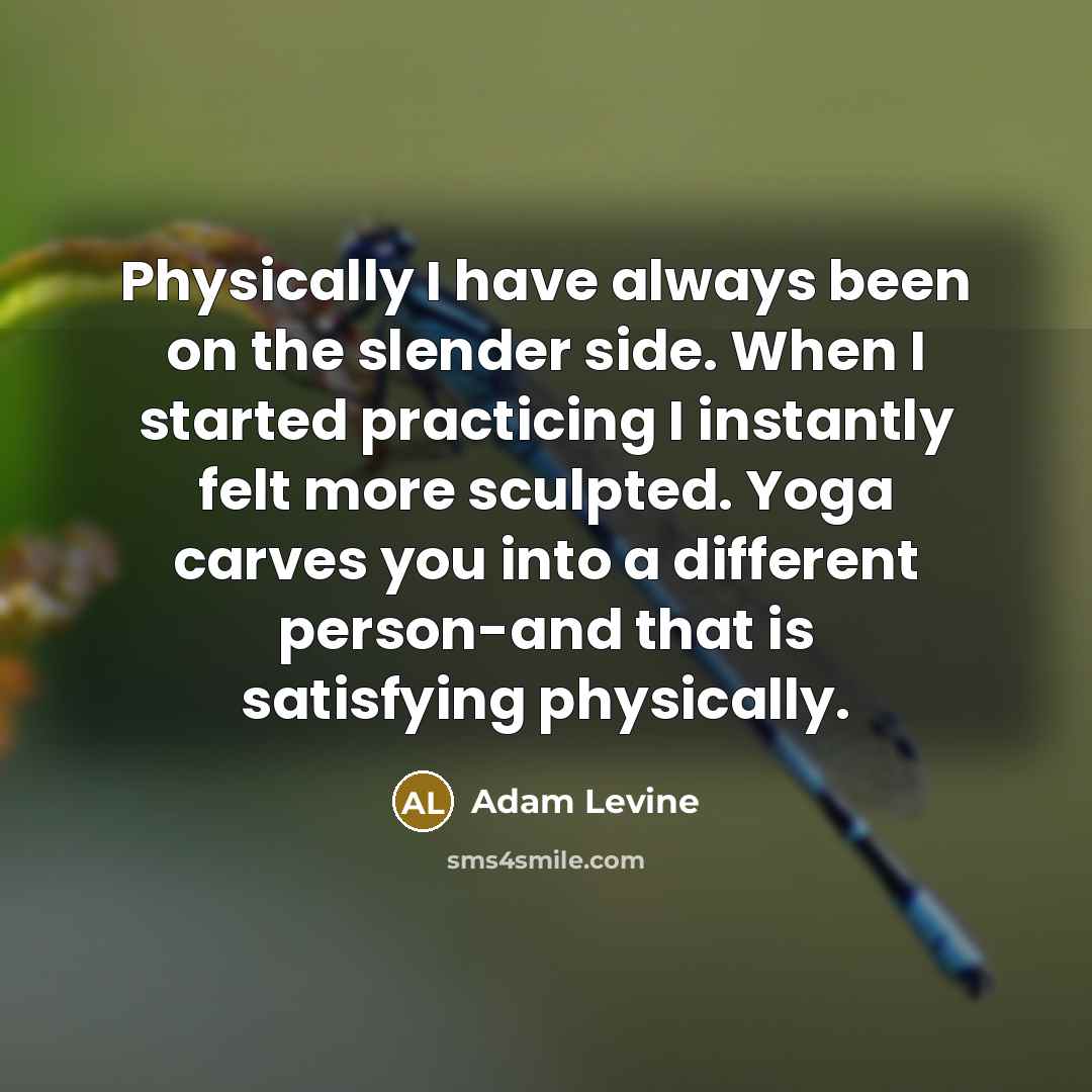 “Physically I have always been on the slender side. When I started practicing I instantly felt more sculpted. Yoga carves you into a different person-and that is satisfying physically.” quote by Adam Levine