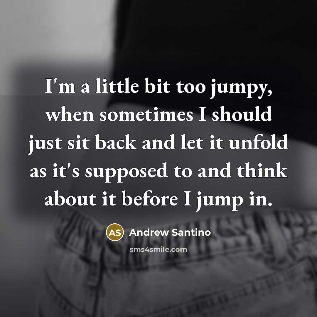 “I'm a little bit too jumpy, when sometimes I should just sit back and let it unfold as it's supposed to and think about it before I jump in.” quote by Andrew Santino