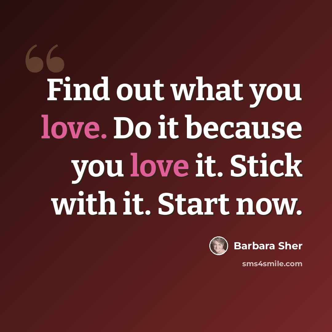 “Find out what you love. Do it because you love it. Stick with it. Start now.” quote by Barbara Sher