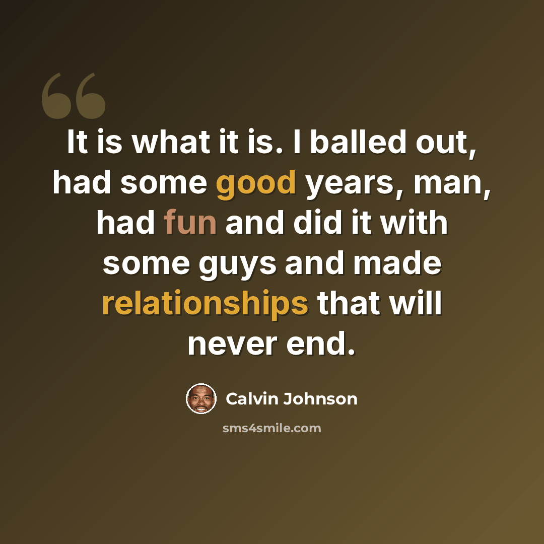 “It is what it is. I balled out, had some good years, man, had fun and did it with some guys and made relationships that will never end.” quote by Calvin Johnson