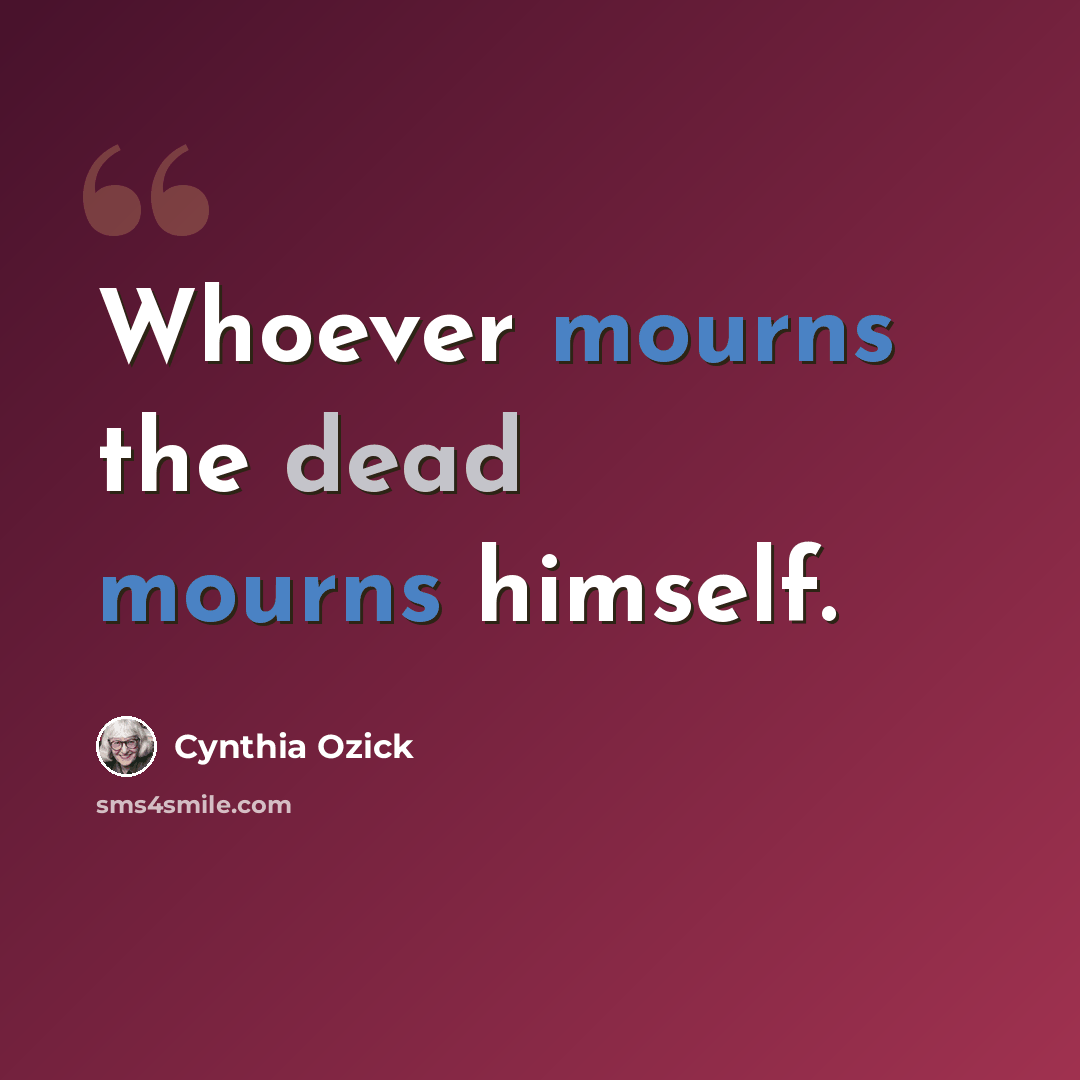 “Whoever mourns the dead mourns himself.” quote by Cynthia Ozick