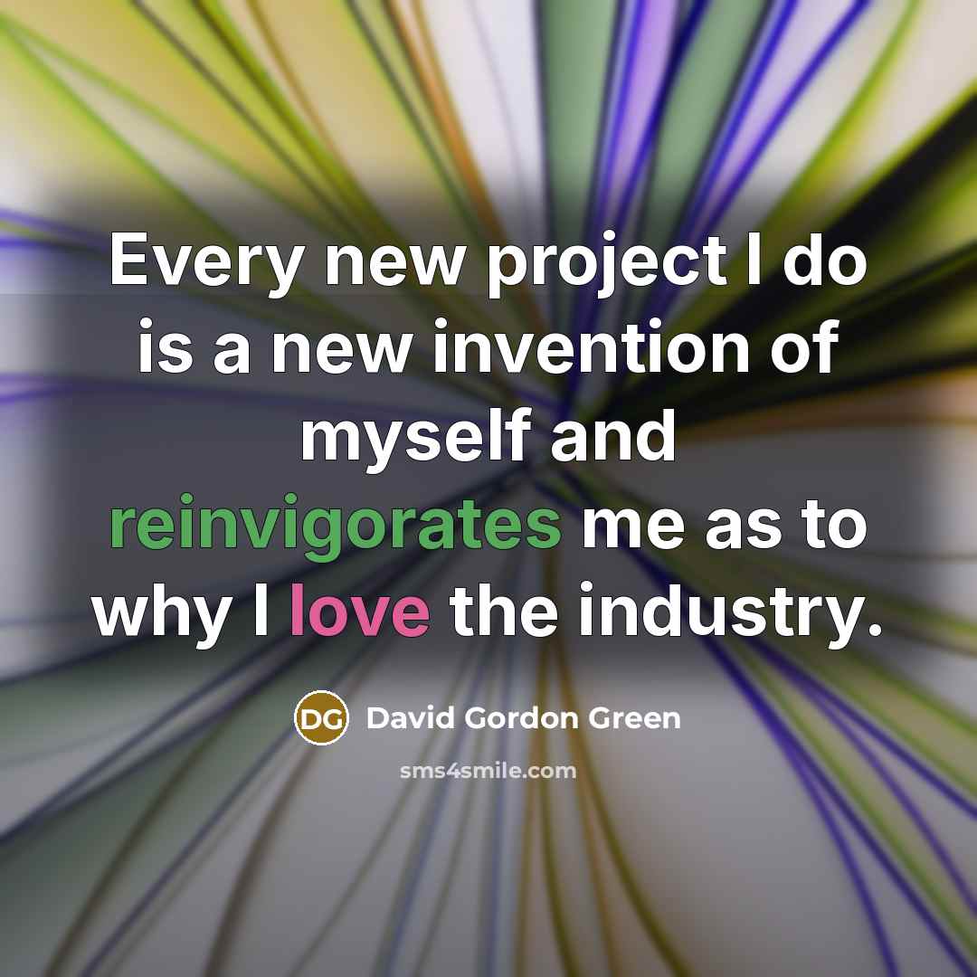 “Every new project I do is a new invention of myself and reinvigorates me as to why I love the industry.” quote by David Gordon Green