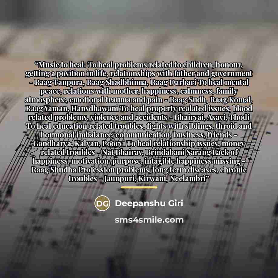 “Music to heal: To heal problems related to children, honour, getting a position in life, relationships with father and government - Raag Tanpura, Raag Shadbhinna, Raag Darbari To heal mental peace, relations with mother, happiness, calmness, family atmosphere, emotional trauma and pain - Raag…” quote by Deepanshu Giri