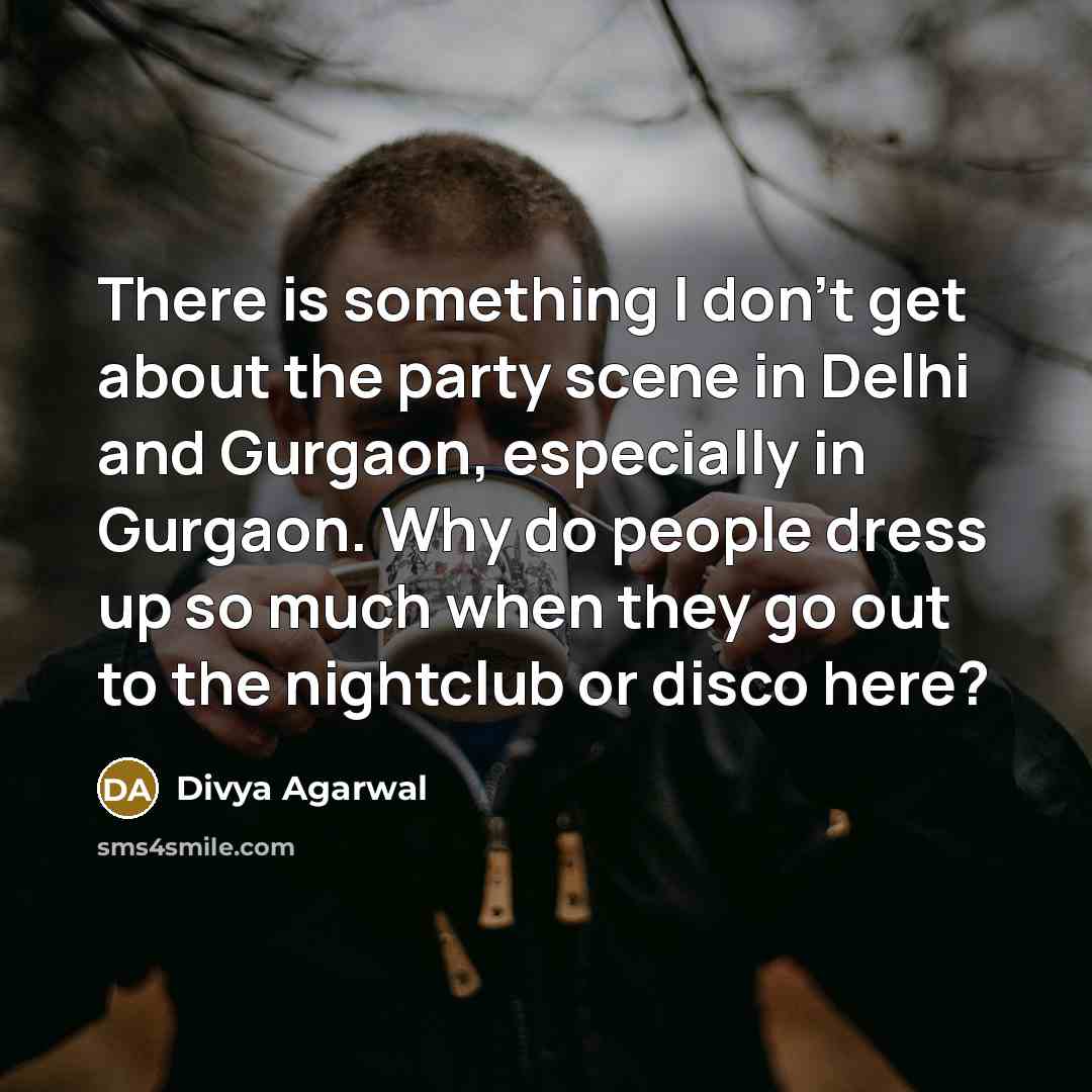 “There is something I don't get about the party scene in Delhi and Gurgaon, especially in Gurgaon. Why do people dress up so much when they go out to the nightclub or disco here?” quote by Divya Agarwal