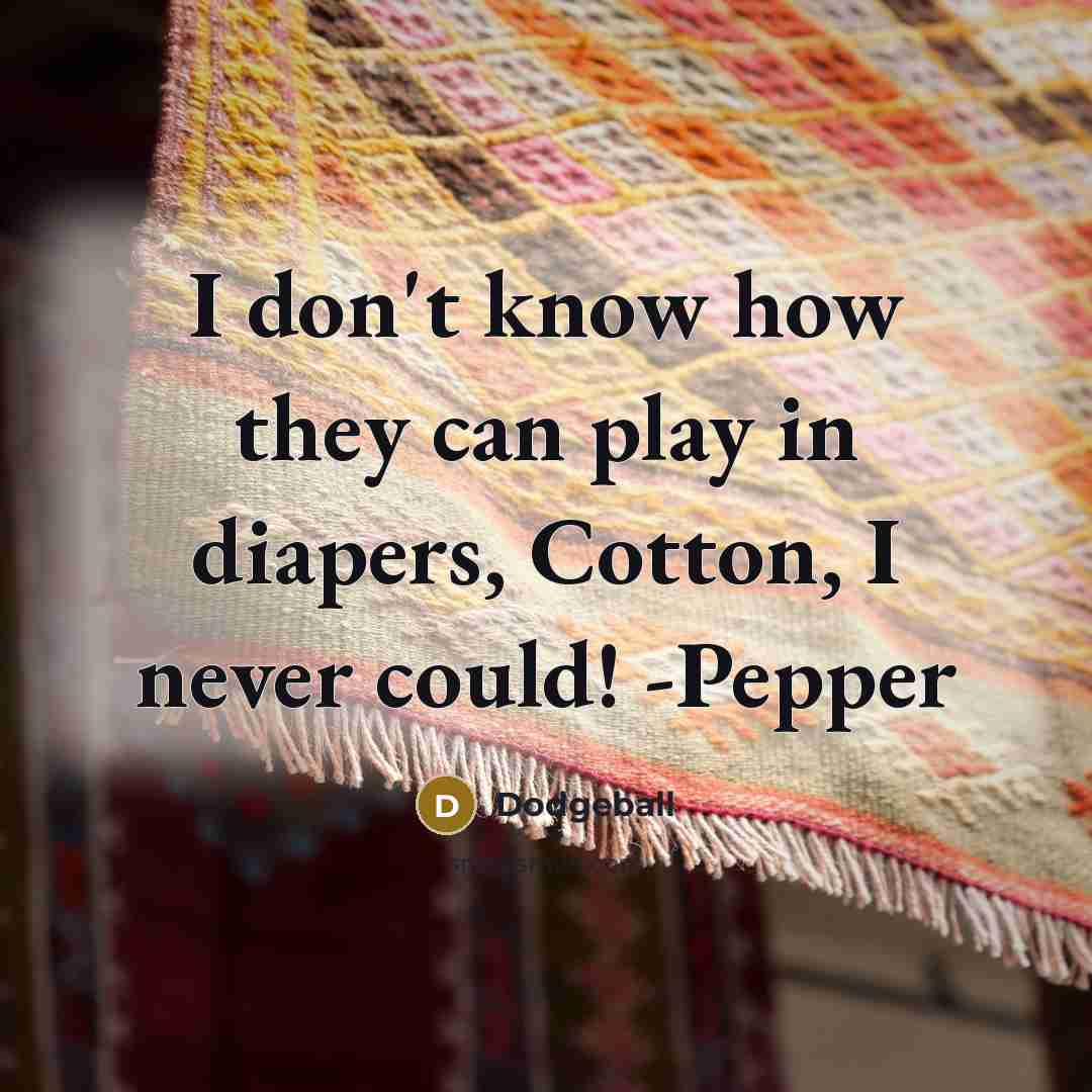 “I don't know how they can play in diapers, Cotton, I never could! -Pepper” quote by Dodgeball
