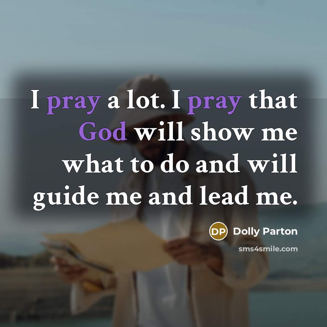 “I pray a lot. I pray that God will show me what to do and will guide me and lead me.” quote by Dolly Parton