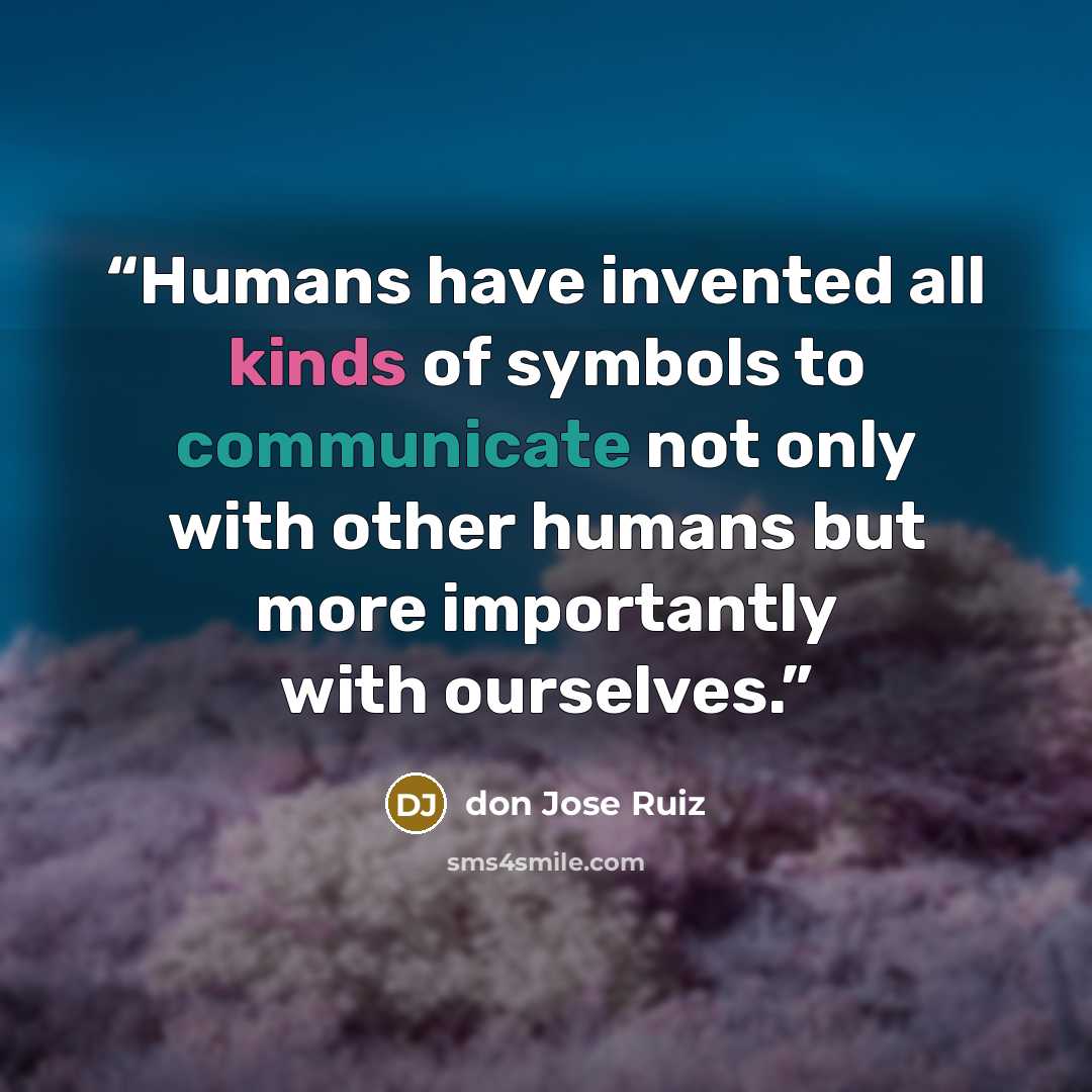 “Humans have invented all kinds of symbols to communicate not only with other humans but more importantly with ourselves.” quote by don Jose Ruiz