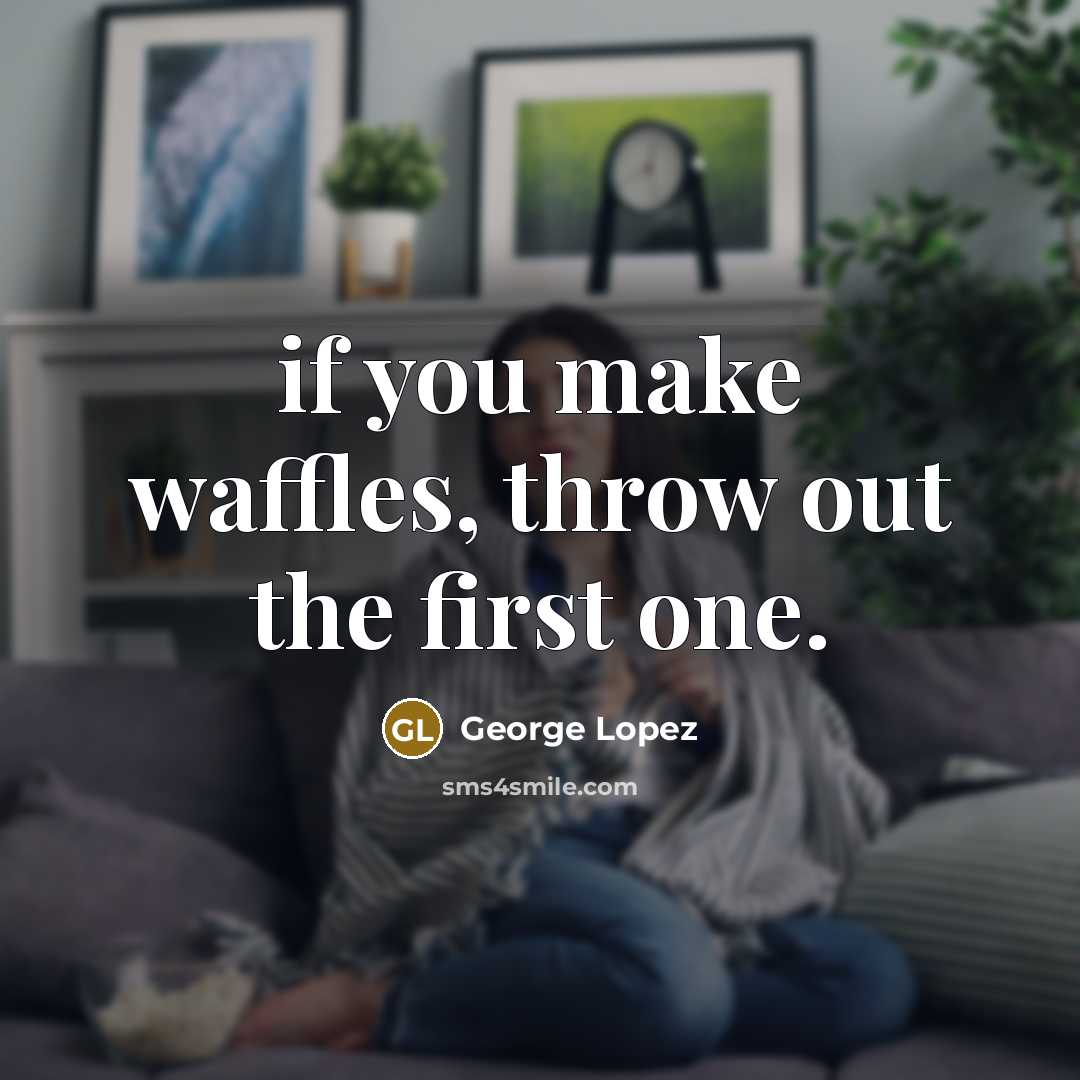 “if you make waffles, throw out the first one.” quote by George Lopez