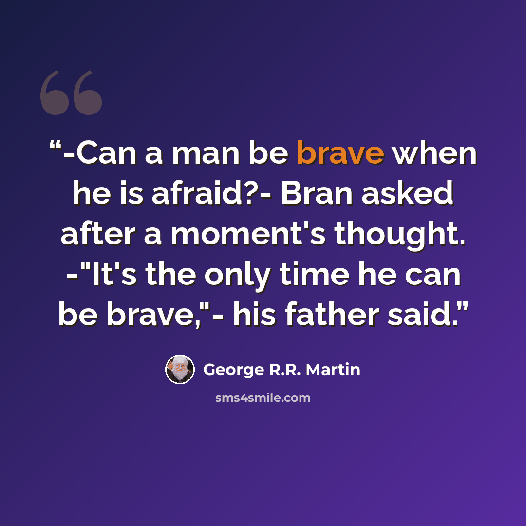 “-Can a man be brave when he is afraid?- Bran asked after a moment's thought. -"It's the only time he can be brave,"- his father said.” quote by George R.R. Martin