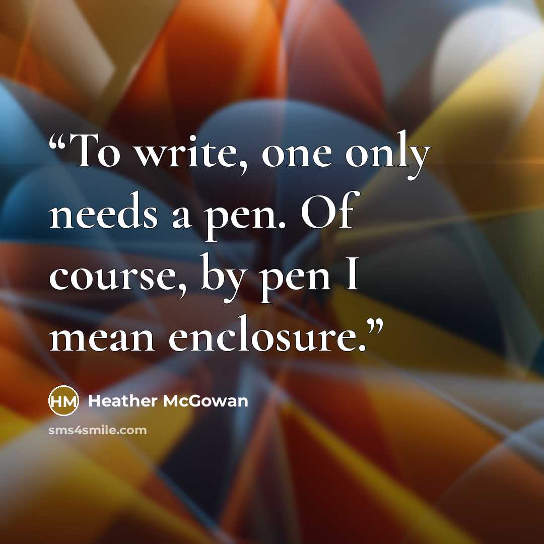 “To write, one only needs a pen. Of course, by pen I mean enclosure.” quote by Heather McGowan