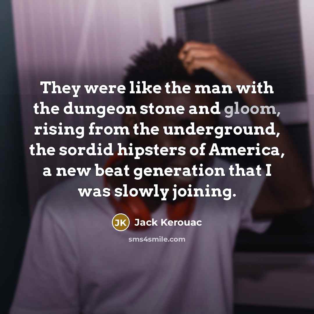 “They were like the man with the dungeon stone and gloom, rising from the underground, the sordid hipsters of America, a new beat generation that I was slowly joining.” quote by Jack Kerouac