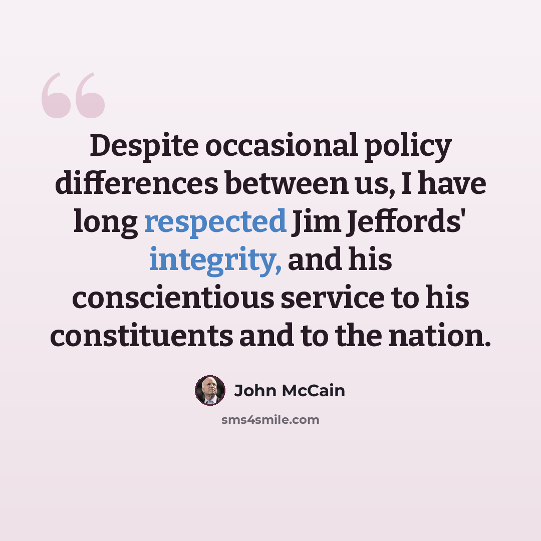 “Despite occasional policy differences between us, I have long respected Jim Jeffords' integrity, and his conscientious service to his constituents and to the nation.” quote by John McCain