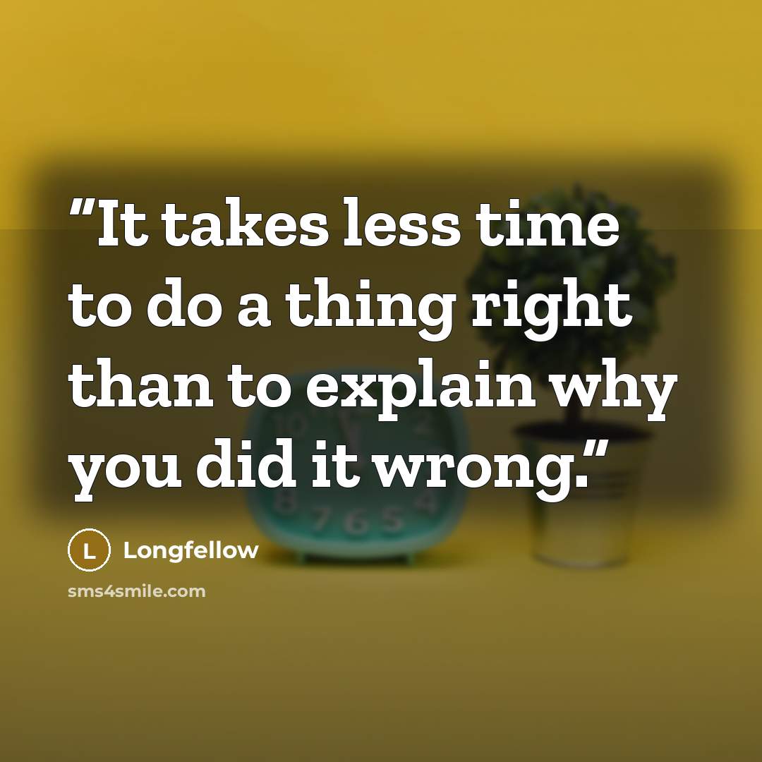 “It takes less time to do a thing right than to explain why you did it wrong.” quote by Longfellow