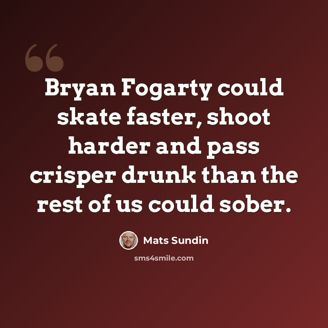“Bryan Fogarty could skate faster, shoot harder and pass crisper drunk than the rest of us could sober.” quote by Mats Sundin