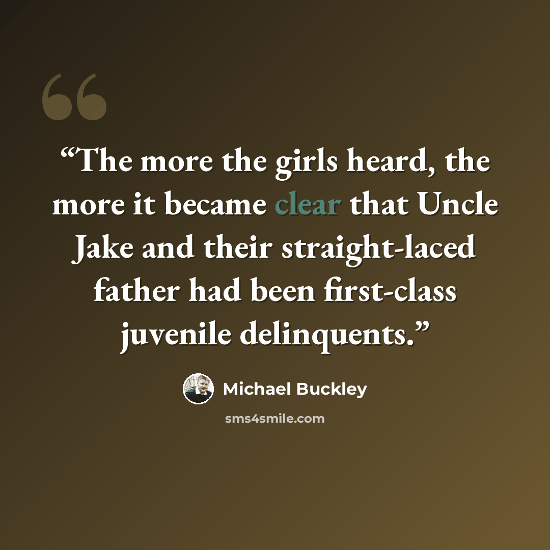 “The more the girls heard, the more it became clear that Uncle Jake and their straight-laced father had been first-class juvenile delinquents.” quote by Michael Buckley