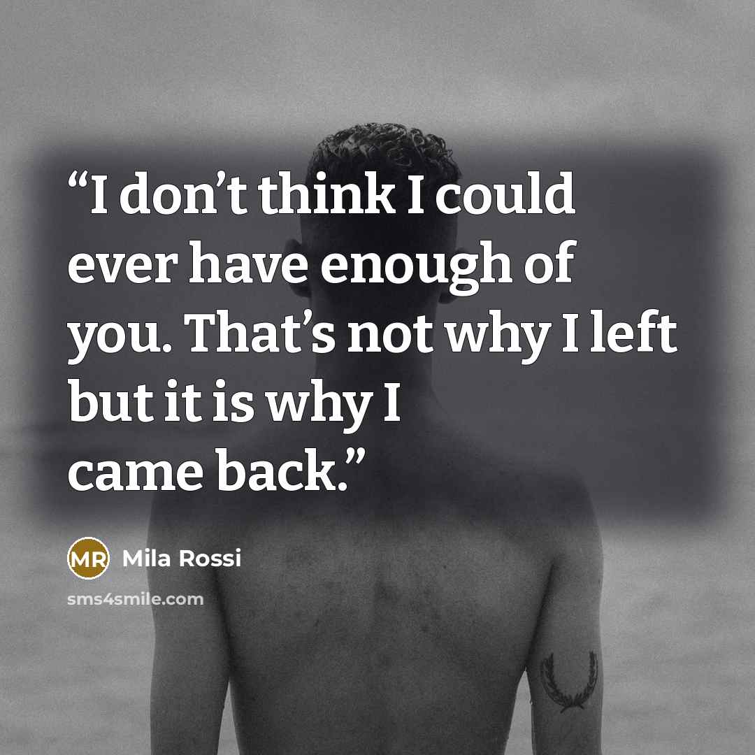 “I don’t think I could ever have enough of you. That’s not why I left but it is why I came back.” quote by Mila Rossi