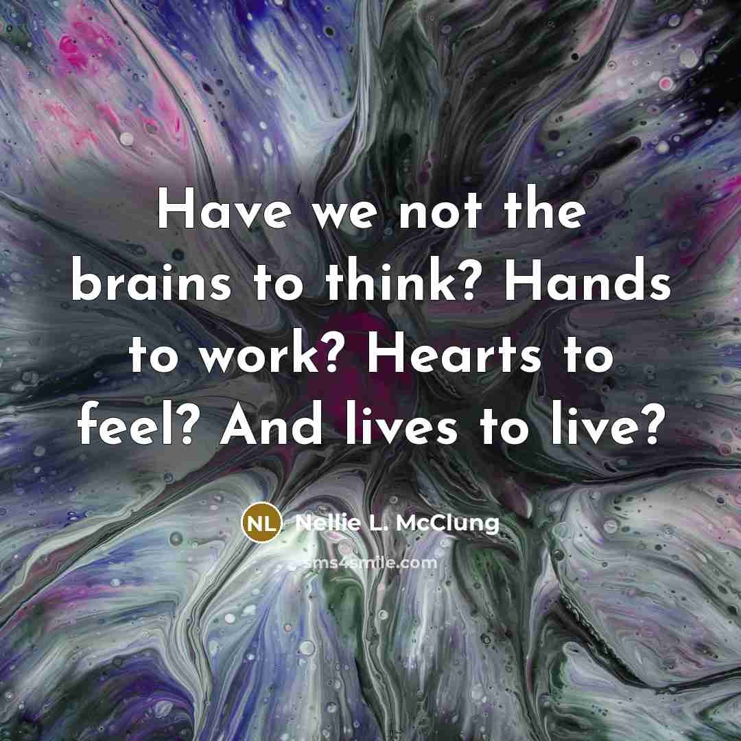 “Have we not the brains to think? Hands to work? Hearts to feel? And lives to live?” quote by Nellie L. McClung