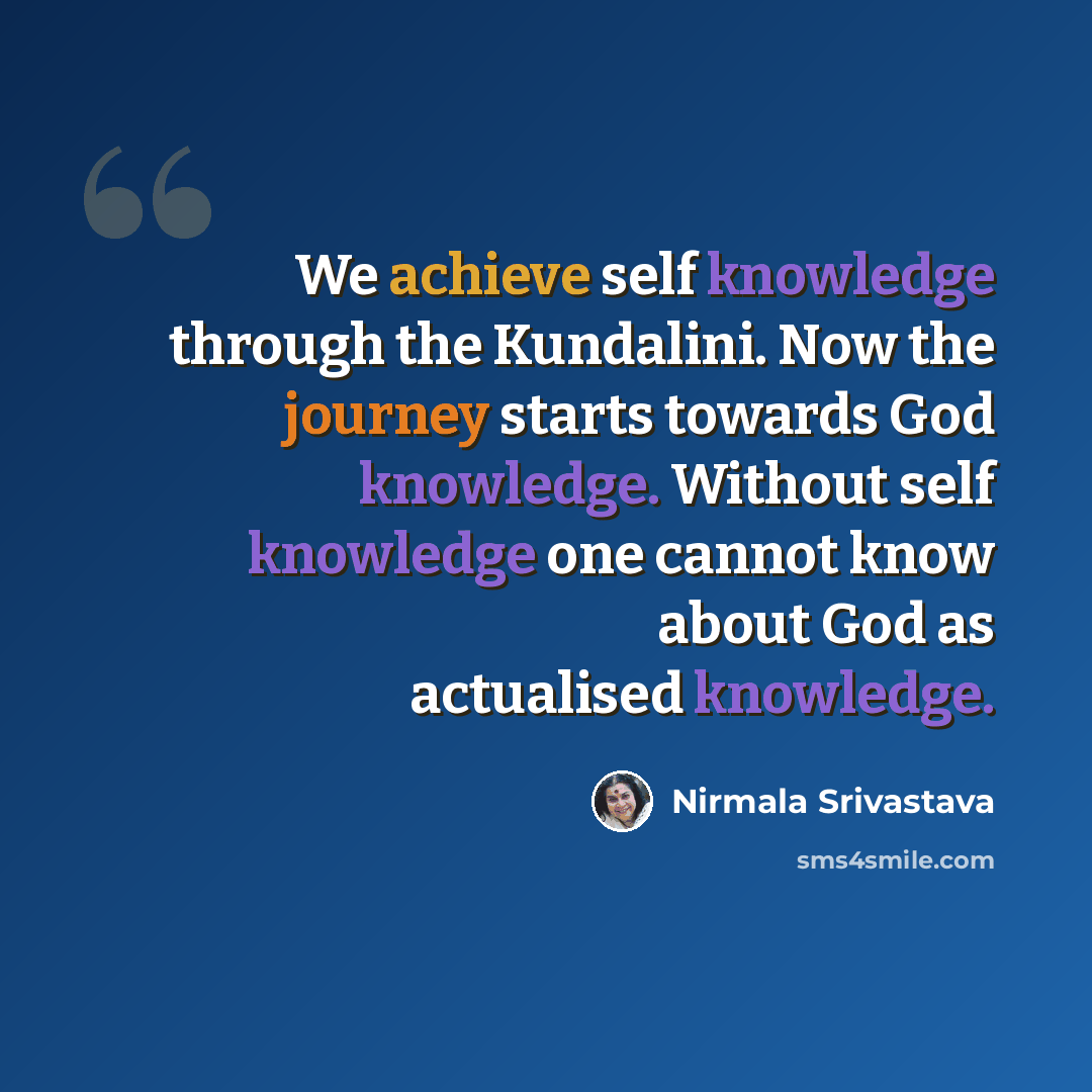 “We achieve self knowledge through the Kundalini. Now the journey starts towards God knowledge. Without self knowledge one cannot know about God as actualised knowledge.” quote by Nirmala Srivastava